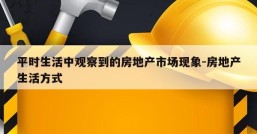 平时生活中观察到的房地产市场现象-房地产生活方式