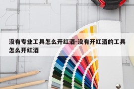 没有专业工具怎么开红酒-没有开红酒的工具怎么开红酒
