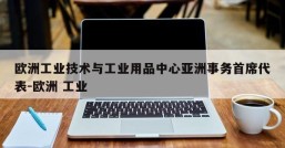 欧洲工业技术与工业用品中心亚洲事务首席代表-欧洲 工业