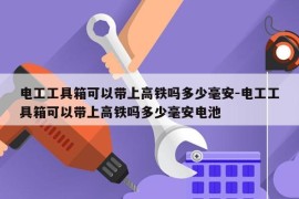 电工工具箱可以带上高铁吗多少毫安-电工工具箱可以带上高铁吗多少毫安电池
