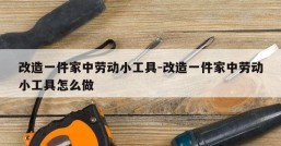 改造一件家中劳动小工具-改造一件家中劳动小工具怎么做