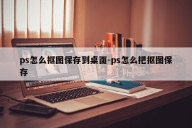 ps怎么抠图保存到桌面-ps怎么把抠图保存