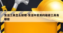 生活工具怎么修理-生活中常用的维修工具有哪些