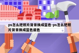 ps怎么把照片背景换成蓝色-ps怎么把照片背景换成蓝色底色