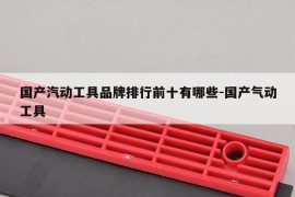 国产汽动工具品牌排行前十有哪些-国产气动工具