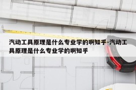 汽动工具原理是什么专业学的啊知乎-汽动工具原理是什么专业学的啊知乎