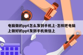 电脑做的ppt怎么发到手机上-怎样把电脑上做好的ppt发到手机微信上