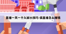 直播一天一个入狱小技巧-搞直播怎么赚钱
