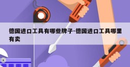 德国进口工具有哪些牌子-德国进口工具哪里有卖