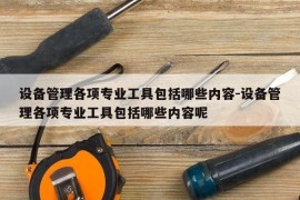 设备管理各项专业工具包括哪些内容-设备管理各项专业工具包括哪些内容呢