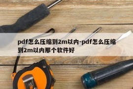 pdf怎么压缩到2m以内-pdf怎么压缩到2m以内那个软件好
