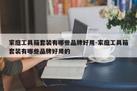 家庭工具箱套装有哪些品牌好用-家庭工具箱套装有哪些品牌好用的