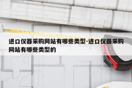 进口仪器采购网站有哪些类型-进口仪器采购网站有哪些类型的