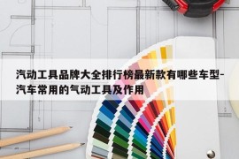 汽动工具品牌大全排行榜最新款有哪些车型-汽车常用的气动工具及作用