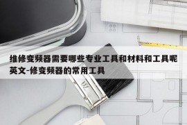 维修变频器需要哪些专业工具和材料和工具呢英文-修变频器的常用工具