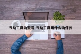 气动工具油型号-气动工具用什么油保养