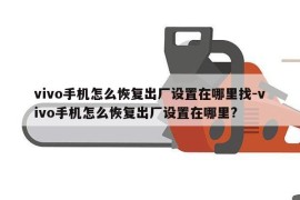 vivo手机怎么恢复出厂设置在哪里找-vivo手机怎么恢复出厂设置在哪里?
