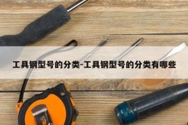 工具钢型号的分类-工具钢型号的分类有哪些