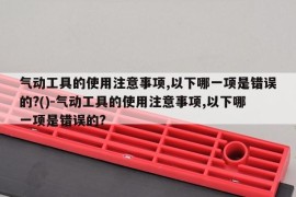 气动工具的使用注意事项,以下哪一项是错误的?()-气动工具的使用注意事项,以下哪一项是错误的? 