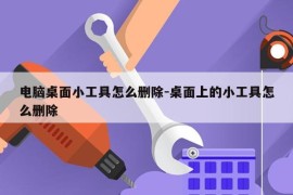 电脑桌面小工具怎么删除-桌面上的小工具怎么删除