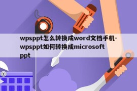 wpsppt怎么转换成word文档手机-wpsppt如何转换成microsoftppt