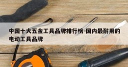 中国十大五金工具品牌排行榜-国内最耐用的电动工具品牌