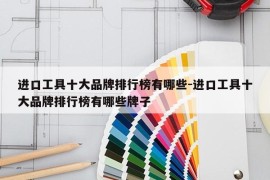 进口工具十大品牌排行榜有哪些-进口工具十大品牌排行榜有哪些牌子