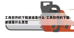 工具软件的下载渠道是什么-工具软件的下载渠道是什么意思