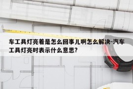 车工具灯亮着是怎么回事儿啊怎么解决-汽车工具灯亮时表示什么意思?