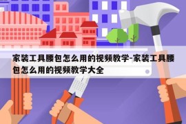 家装工具腰包怎么用的视频教学-家装工具腰包怎么用的视频教学大全
