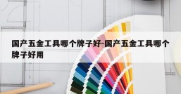 国产五金工具哪个牌子好-国产五金工具哪个牌子好用