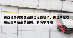 进口设备购置费由进口设备货价、进口从属费用及国内运杂费组成。的简单介绍