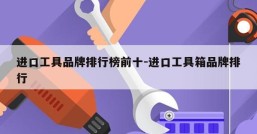 进口工具品牌排行榜前十-进口工具箱品牌排行