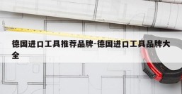 德国进口工具推荐品牌-德国进口工具品牌大全