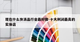 现在什么快消品行业最好做-十大利润最高的实体店