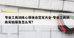 专业工具训练心得体会范文大全-专业工具训练实验报告怎么写?