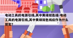 电动工具的电源引线,其中黄绿双色线-电动工具的电源引线,其中黄绿双色线应作为什么现实?