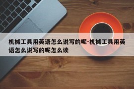 机械工具用英语怎么说写的呢-机械工具用英语怎么说写的呢怎么读