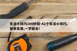 生活小技巧100妙招-42个生活小技巧,简单实用,一学就会!