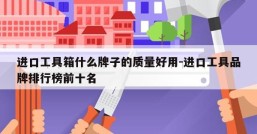 进口工具箱什么牌子的质量好用-进口工具品牌排行榜前十名