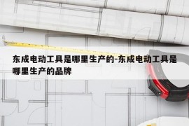 东成电动工具是哪里生产的-东成电动工具是哪里生产的品牌