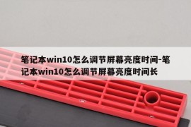 笔记本win10怎么调节屏幕亮度时间-笔记本win10怎么调节屏幕亮度时间长