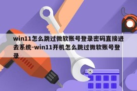 win11怎么跳过微软账号登录密码直接进去系统-win11开机怎么跳过微软账号登录
