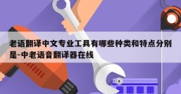 老语翻译中文专业工具有哪些种类和特点分别是-中老语音翻译器在线