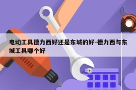电动工具德力西好还是东城的好-德力西与东城工具哪个好