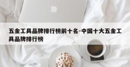 五金工具品牌排行榜前十名-中国十大五金工具品牌排行榜