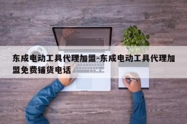 东成电动工具代理加盟-东成电动工具代理加盟免费铺货电话