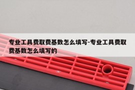 专业工具费取费基数怎么填写-专业工具费取费基数怎么填写的