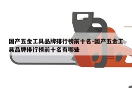 国产五金工具品牌排行榜前十名-国产五金工具品牌排行榜前十名有哪些