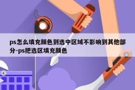ps怎么填充颜色到选中区域不影响到其他部分-ps把选区填充颜色